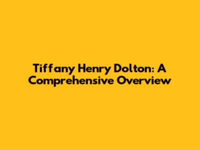 Tiffany Henry Dolton: A Comprehensive Overview