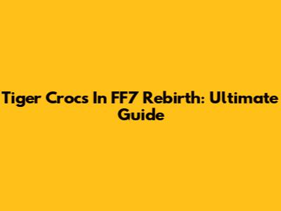 Tiger Crocs In FF7 Rebirth: Ultimate Guide