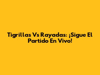 Tigrillas Vs Rayadas: ¡Sigue El Partido En Vivo!