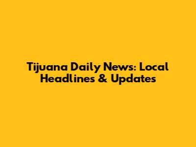 Tijuana Daily News: Local Headlines & Updates