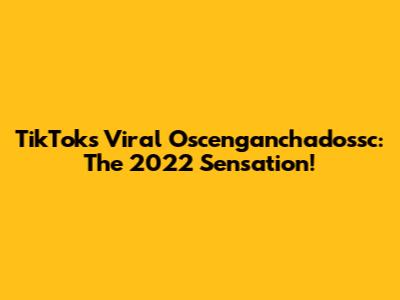 TikTok's Viral Oscenganchadossc: The 2022 Sensation!