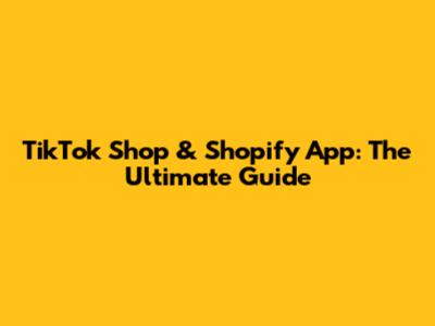 TikTok Shop & Shopify App: The Ultimate Guide