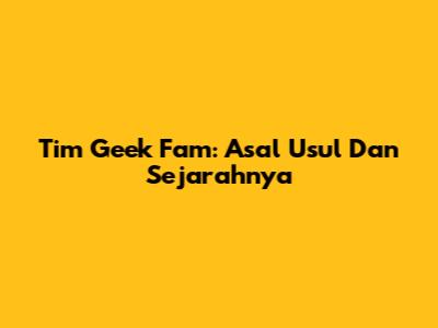 Tim Geek Fam: Asal Usul Dan Sejarahnya