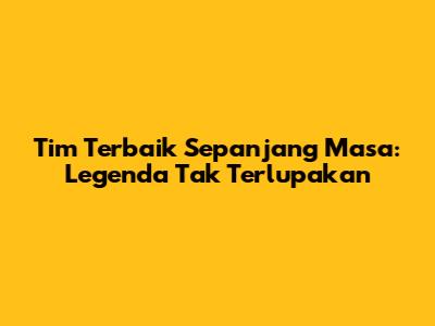 Tim Terbaik Sepanjang Masa: Legenda Tak Terlupakan