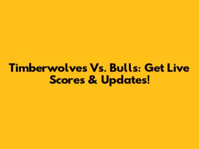 Timberwolves Vs. Bulls: Get Live Scores & Updates!