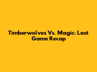 Timberwolves Vs. Magic: Last Game Recap
