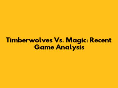 Timberwolves Vs. Magic: Recent Game Analysis
