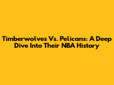 Timberwolves Vs. Pelicans: A Deep Dive Into Their NBA History