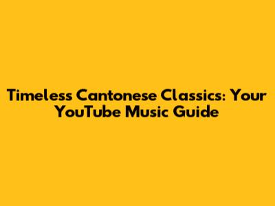 Timeless Cantonese Classics: Your YouTube Music Guide