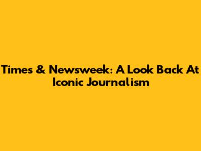 Times & Newsweek: A Look Back At Iconic Journalism