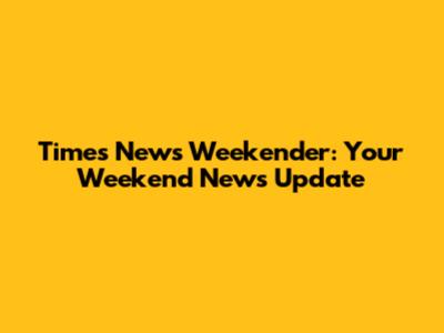 Times News Weekender: Your Weekend News Update