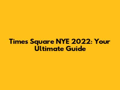 Times Square NYE 2022: Your Ultimate Guide