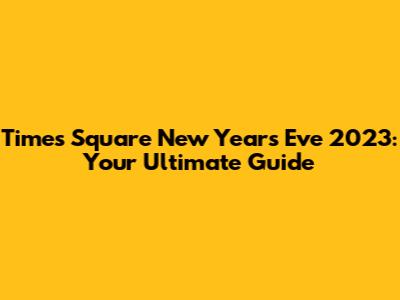 Times Square New Year's Eve 2023: Your Ultimate Guide