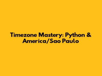 Timezone Mastery: Python & America/Sao Paulo
