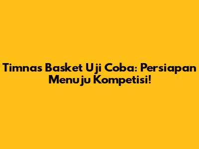 Timnas Basket Uji Coba: Persiapan Menuju Kompetisi!