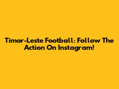 Timor-Leste Football: Follow The Action On Instagram!