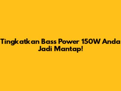 Tingkatkan Bass Power 150W Anda Jadi Mantap!