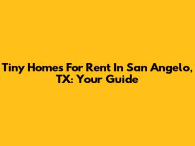 Tiny Homes For Rent In San Angelo, TX: Your Guide