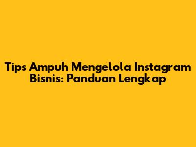 Tips Ampuh Mengelola Instagram Bisnis: Panduan Lengkap