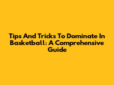 Tips And Tricks To Dominate In Basketball: A Comprehensive Guide