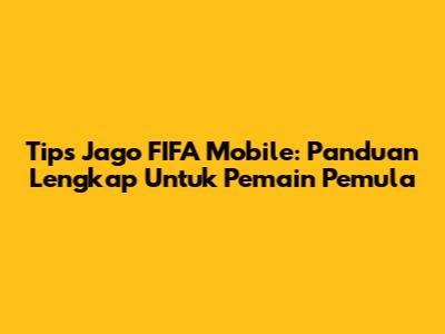 Tips Jago FIFA Mobile: Panduan Lengkap Untuk Pemain Pemula