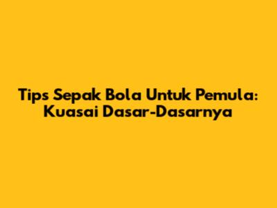 Tips Sepak Bola Untuk Pemula: Kuasai Dasar-Dasarnya