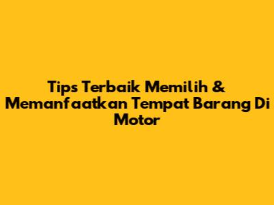 Tips Terbaik Memilih & Memanfaatkan Tempat Barang Di Motor