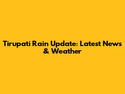 Tirupati Rain Update: Latest News & Weather