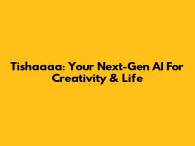 Tishaaaa: Your Next-Gen AI For Creativity & Life