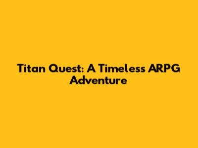 Titan Quest: A Timeless ARPG Adventure