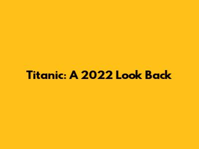 Titanic: A 2022 Look Back