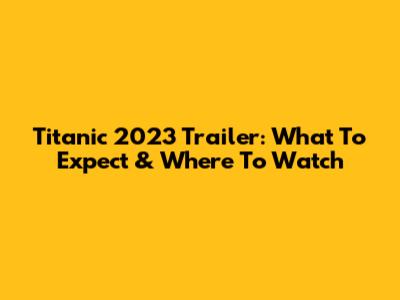 Titanic 2023 Trailer: What To Expect & Where To Watch