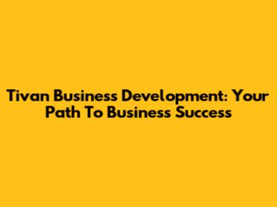 Tivan Business Development: Your Path To Business Success