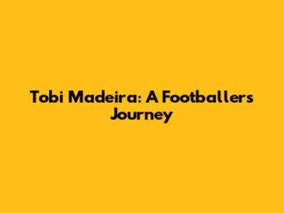 Tobi Madeira: A Footballer's Journey