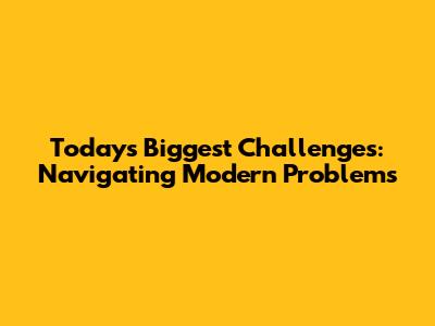 Today's Biggest Challenges: Navigating Modern Problems