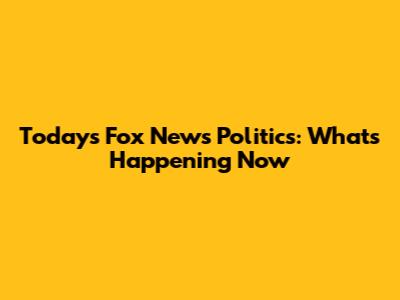 Today's Fox News Politics: What's Happening Now