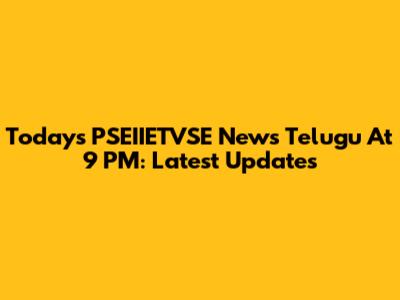 Today's PSEIIETVSE News Telugu At 9 PM: Latest Updates