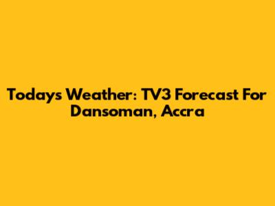 Today's Weather: TV3 Forecast For Dansoman, Accra