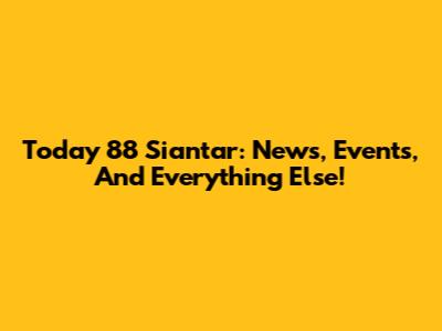 Today 88 Siantar: News, Events, And Everything Else!