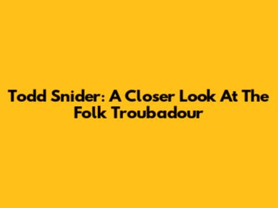 Todd Snider: A Closer Look At The Folk Troubadour