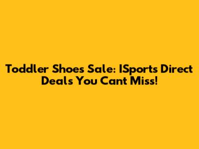 Toddler Shoes Sale: ISports Direct Deals You Can't Miss!