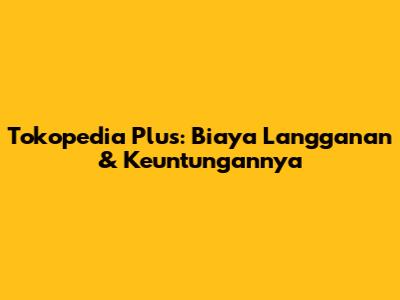 Tokopedia Plus: Biaya Langganan & Keuntungannya