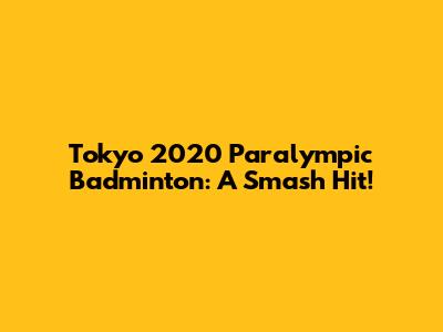 Tokyo 2020 Paralympic Badminton: A Smash Hit!