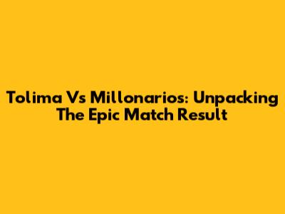 Tolima Vs Millonarios: Unpacking The Epic Match Result