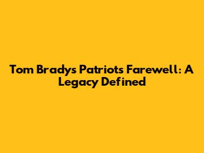 Tom Brady's Patriots Farewell: A Legacy Defined