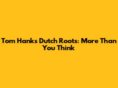 Tom Hanks' Dutch Roots: More Than You Think