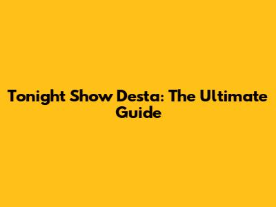 Tonight Show Desta: The Ultimate Guide