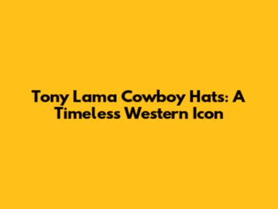Tony Lama Cowboy Hats: A Timeless Western Icon