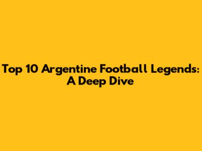Top 10 Argentine Football Legends: A Deep Dive