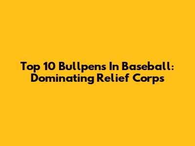 Top 10 Bullpens In Baseball: Dominating Relief Corps
